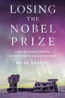 Losing The Nobel Prize: A Story Of Cosmology, Ambition, And The Perils Of Science's Highest Honor by Brian Keating