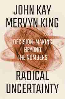 Radical Uncertainty: Decision-making Beyond The Numbers by John Kay