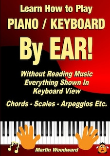 Learn How to Play Piano / Keyboard BY EAR! Without Reading Music: Everything Shown In Keyboard View Chords - Scales - Arpeggios Etc.