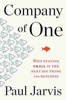 Company Of One: Why Staying Small Is The Next Big Thing For Business by Paul Jarvis