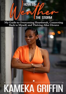 How to Weather the Storm: My Guide to Overcoming Heartbreak, Connecting Back to Myself, and Thriving After Divorce