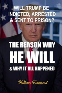 Front cover_Will Trump Be Indicted, Arrested & Sent to Prison?