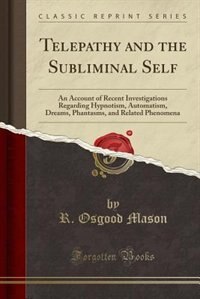 Telepathy and the Subliminal Self: An Account of Recent Investigations Regarding Hypnotism, Automatism, Dreams, Phantasms, and Related