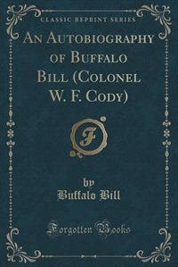 An Autobiography of Buffalo Bill (Colonel W. F. Cody) (Classic Reprint)