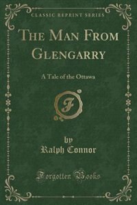 The Man From Glengarry: A Tale of the Ottawa (Classic Reprint)