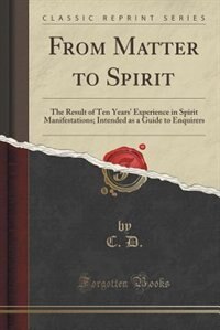 From Matter to Spirit: The Result of Ten Years' Experience in Spirit Manifestations; Intended as a Guide to Enquirers (Cla