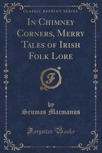 In Chimney Corners, Merry Tales of Irish Folk Lore (Classic Reprint)