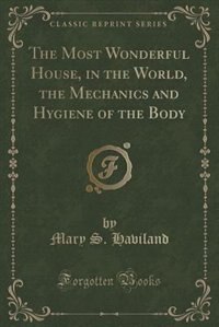 The Most Wonderful House, in the World, the Mechanics and Hygiene of the Body (Classic Reprint)