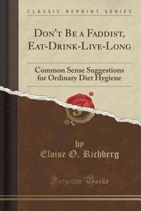 Don't Be a Faddist, Eat-Drink-Live-Long: Common Sense Suggestions for Ordinary Diet Hygiene (Classic Reprint)