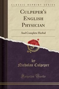 Culpeper's English Physician, and Complete Herbal: To Which Are Now First Added Upwards of One Hundred Additional Herbs, With a Display of Their Medic