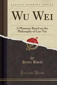 Wu Wei: A Phantasy Based on the Philosophy of Lao-Tse (Classic Reprint)