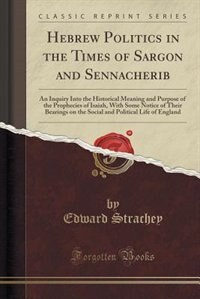 Hebrew Politics in the Times of Sargon and Sennacherib: An Inquiry Into the Historical Meaning and Purpose of the Prophecies of Isaiah, With Some Notice of