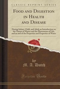 Food and Digestion in Health and Disease: During Infant, Child, and Adult an Introduction on the Nature of Matter and the Phenomena of Life,