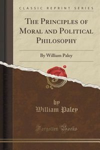 The Principles of Moral and Political Philosophy: By William Paley (Classic Reprint)