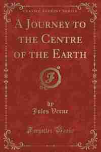 A Journey to the Centre of the Earth (Classic Reprint) by JULES VERNE