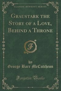 Graustark the Story of a Love, Behind a Throne (Classic Reprint)