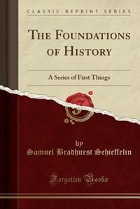 The Foundations of History: A Series of First Things (Classic Reprint)
