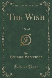 The Wish: A Novel (Classic Reprint)