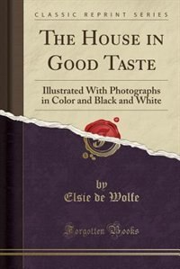 The House in Good Taste: Illustrated With Photographs in Color and Black and White (Classic Reprint)