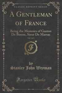 A Gentleman of France, Vol. 3 of 3: Being the Memoirs of Gaston De Bonne, Sieur De Marsac (Classic Reprint)