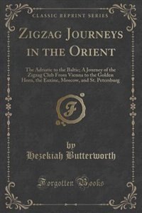 Zigzag Journeys in the Orient: The Adriatic to the Baltic; A Journey of the Zigzag Club From Vienna to the Golden Horn, the Euxine