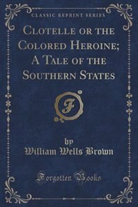 Clotelle or the Colored Heroine; A Tale of the Southern States (Classic Reprint)