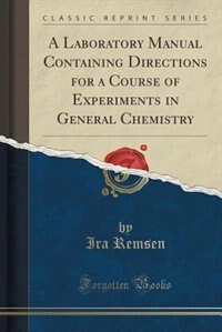 A Laboratory Manual Containing Directions for a Course of Experiments in General Chemistry (Classic Reprint)