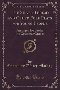The Silver Thread and Other Folk Plays for Young People: Arranged for Use in the Grammar Grades (Classic Reprint)