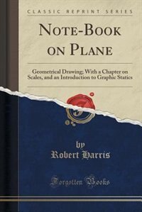 Note-Book on Plane: Geometrical Drawing; With a Chapter on Scales, and an Introduction to Graphic Statics (Classic Repr