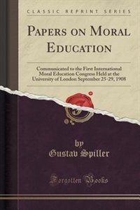 Papers on Moral Education: Communicated to the First International Moral Education Congress Held at the University of London S