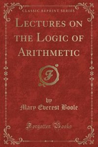 Lectures on the Logic of Arithmetic (Classic Reprint)