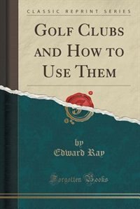 Front cover_Golf Clubs and How to Use Them (Classic Reprint)