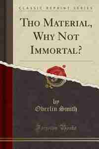 Tho Material, Why Not Immortal? (Classic Reprint) by Oberlin Smith