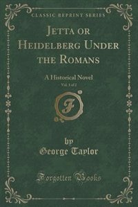 Jetta or Heidelberg Under the Romans, Vol. 1 of 2: A Historical Novel (Classic Reprint)