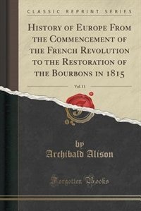 History of Europe From the Commencement of the French Revolution to the Restoration of the Bourbons in 1815, Vol. 11 (Classic Reprint)