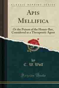Apis Mellifica: Or the Poison of the Honey-Bee, Considered as a Therapeutic Agent (Classic Reprint) de C. W. Wolf