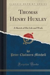 Thomas Henry Huxley: A Sketch of His Life and Work (Classic Reprint)