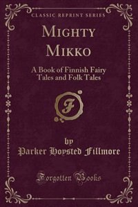 Mighty Mikko: A Book of Finnish Fairy Tales and Folk Tales (Classic Reprint)