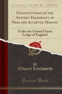 Constitutions of the Antient Fraternity of Free and Accepted Masons Under the United Grand Lodge of England: Containing the General Charges, Laws and Regulations, Etc., Etc (Classic Reprint)