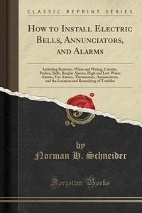 How to Install Electric Bells, Annunciators, and Alarms: Including Batteries, Wires and Wiring, Circuits, Pushes, Bells, Burglar Alarms, High and Low Water