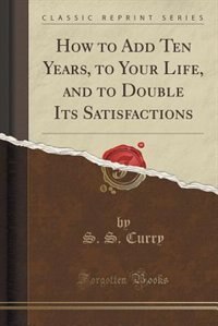 Couverture_How to Add Ten Years, to Your Life, and to Double Its Satisfactions (Classic Reprint)