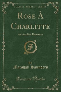 Rose À Charlitte: An Acadien Romance (Classic Reprint)