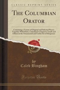 The Columbian Orator: Containing a Variety of Original and Selected Pieces; Together With Rules, Calculated to Improve Yo