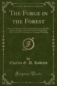 The Forge in the Forest: Being the Narrative of the Acadian Ranger, Jean De Mer, Seigneur De Briart; And How He Crossed the