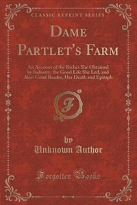 Dame Partlet's Farm: An Account of the Riches She Obtained by Industry, the Good Life She Led, and Alas! Good Reader, He