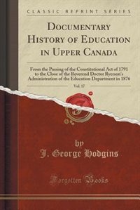 Documentary History of Education in Upper Canada, Vol. 17: From the Passing of the Constitutional Act of 1791 to the Close of the Reverend Doctor Ryerson's Ad