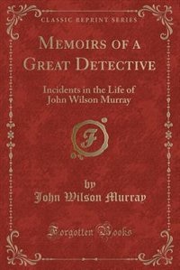 Memoirs of a Great Detective: Incidents in the Life of John Wilson Murray (Classic Reprint)