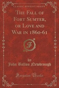 The Fall of Fort Sumter, or Love and War in 1860-61 (Classic Reprint)