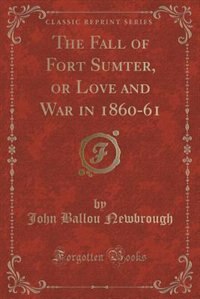 The Fall of Fort Sumter, or Love and War in 1860-61 (Classic Reprint)