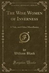 The Wise Women of Inverness: A Tale, and Other Miscellanies (Classic Reprint)